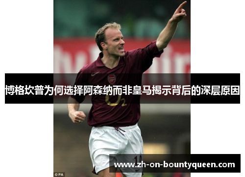 博格坎普为何选择阿森纳而非皇马揭示背后的深层原因 博格坎普为何选择阿森纳而非皇马揭示背后的深层原因