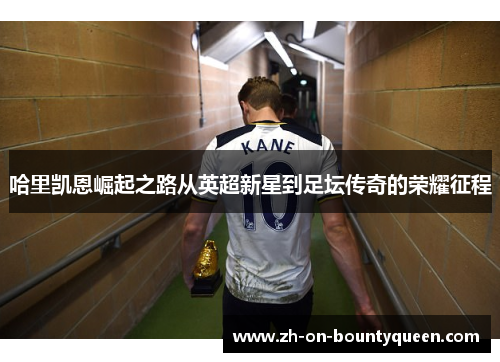 哈里凯恩崛起之路从英超新星到足坛传奇的荣耀征程