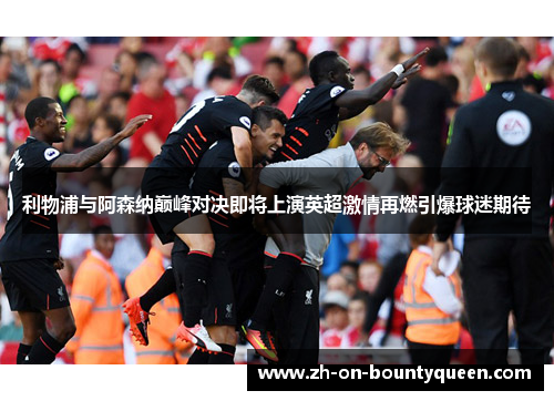 利物浦与阿森纳巅峰对决即将上演英超激情再燃引爆球迷期待 利物浦与阿森纳巅峰对决即将上演英超激情再燃引爆球迷期待