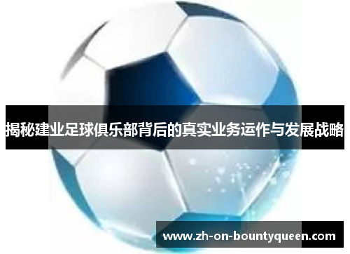 揭秘建业足球俱乐部背后的真实业务运作与发展战略 揭秘建业足球俱乐部背后的真实业务运作与发展战略