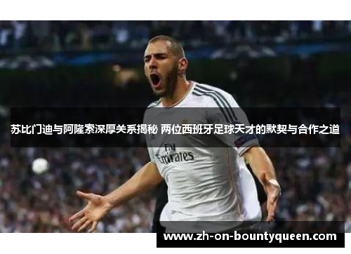 苏比门迪与阿隆索深厚关系揭秘 两位西班牙足球天才的默契与合作之道 苏比门迪与阿隆索深厚关系揭秘 两位西班牙足球天才的默契与合作之道