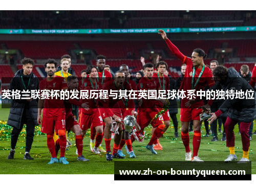 英格兰联赛杯的发展历程与其在英国足球体系中的独特地位 英格兰联赛杯的发展历程与其在英国足球体系中的独特地位