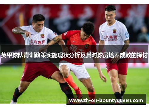 英甲球队青训政策实施现状分析及其对球员培养成效的探讨 英甲球队青训政策实施现状分析及其对球员培养成效的探讨