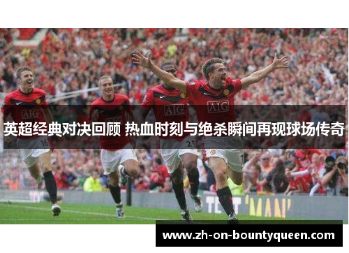 英超经典对决回顾 热血时刻与绝杀瞬间再现球场传奇