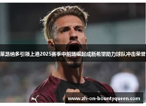 莱昂纳多引领上港2025赛季中前场崛起成新希望助力球队冲击荣誉