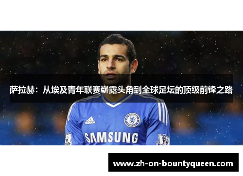 萨拉赫:从埃及青年联赛崭露头角到全球足坛的顶级前锋之路 萨拉赫:从埃及青年联赛崭露头角到全球足坛的顶级前锋之路