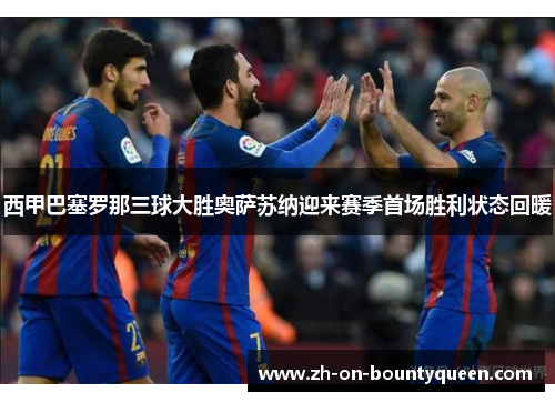 西甲巴塞罗那三球大胜奥萨苏纳迎来赛季首场胜利状态回暖 西甲巴塞罗那三球大胜奥萨苏纳迎来赛季首场胜利状态回暖