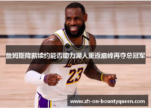 詹姆斯降薪续约能否助力湖人重返巅峰再夺总冠军