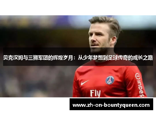 贝克汉姆与三狮军团的辉煌岁月：从少年梦想到足球传奇的成长之路