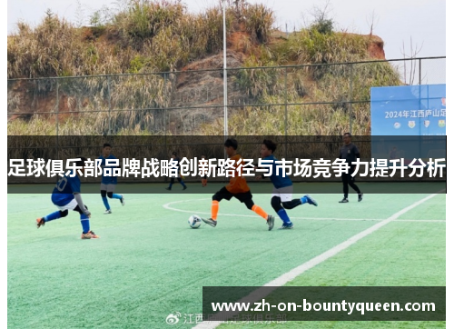足球俱乐部品牌战略创新路径与市场竞争力提升分析 足球俱乐部品牌战略创新路径与市场竞争力提升分析