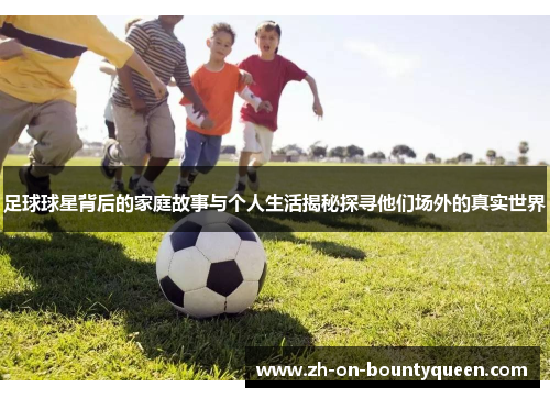 足球球星背后的家庭故事与个人生活揭秘探寻他们场外的真实世界