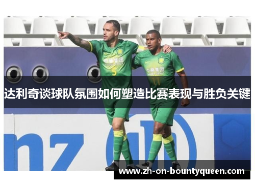 达利奇谈球队氛围如何塑造比赛表现与胜负关键 达利奇谈球队氛围如何塑造比赛表现与胜负关键