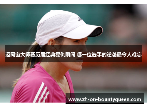 迈阿密大师赛历届经典复仇瞬间 哪一位选手的逆袭最令人难忘