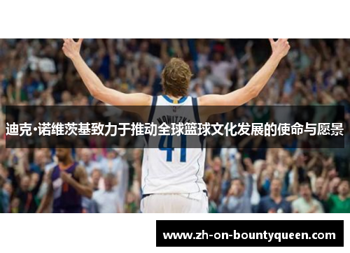 迪克·诺维茨基致力于推动全球篮球文化发展的使命与愿景