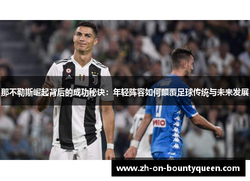 那不勒斯崛起背后的成功秘诀：年轻阵容如何颠覆足球传统与未来发展