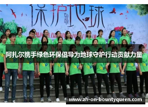 阿扎尔携手绿色环保倡导为地球守护行动贡献力量 阿扎尔携手绿色环保倡导为地球守护行动贡献力量