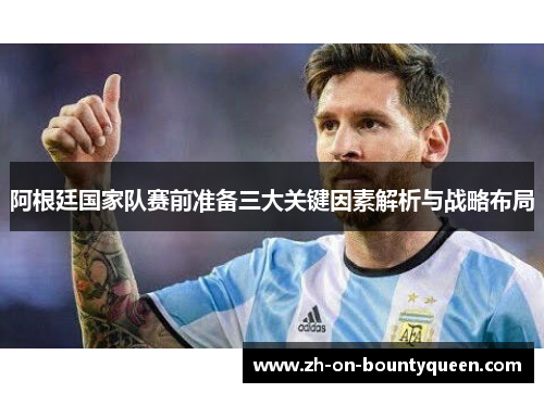 阿根廷国家队赛前准备三大关键因素解析与战略布局 阿根廷国家队赛前准备三大关键因素解析与战略布局