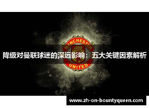 降级对曼联球迷的深远影响：五大关键因素解析