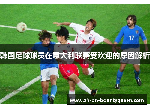 韩国足球球员在意大利联赛受欢迎的原因解析 韩国足球球员在意大利联赛受欢迎的原因解析