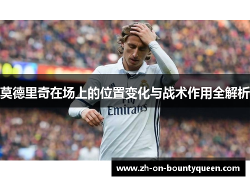 莫德里奇在场上的位置变化与战术作用全解析 莫德里奇在场上的位置变化与战术作用全解析