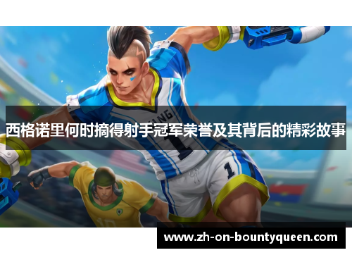 西格诺里何时摘得射手冠军荣誉及其背后的精彩故事 西格诺里何时摘得射手冠军荣誉及其背后的精彩故事