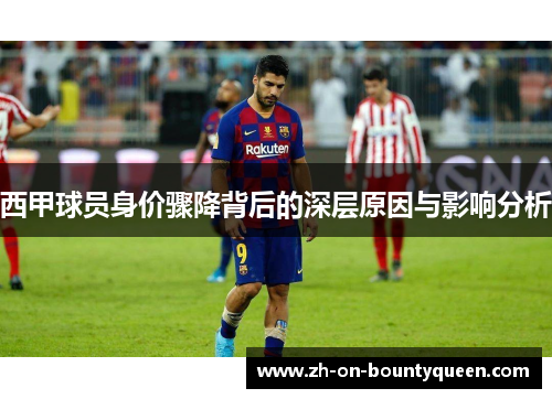 西甲球员身价骤降背后的深层原因与影响分析