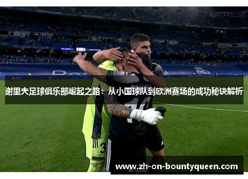 谢里夫足球俱乐部崛起之路:从小国球队到欧洲赛场的成功秘诀解析 谢里夫足球俱乐部崛起之路:从小国球队到欧洲赛场的成功秘诀解析