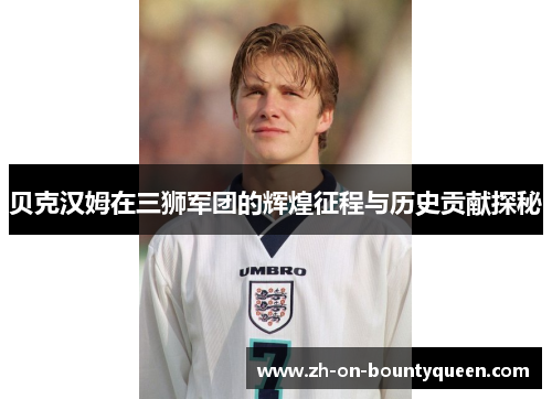 贝克汉姆在三狮军团的辉煌征程与历史贡献探秘