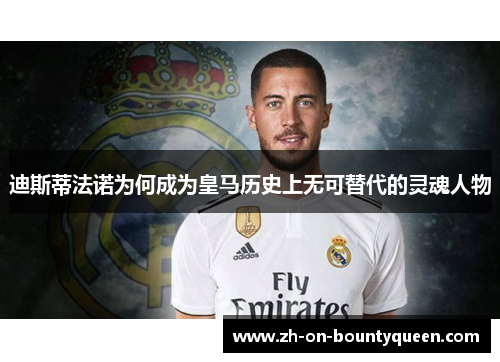 迪斯蒂法诺为何成为皇马历史上无可替代的灵魂人物 迪斯蒂法诺为何成为皇马历史上无可替代的灵魂人物