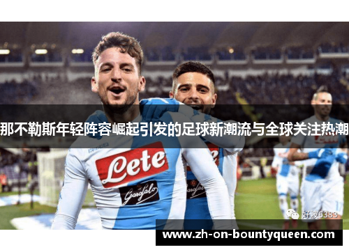 那不勒斯年轻阵容崛起引发的足球新潮流与全球关注热潮 那不勒斯年轻阵容崛起引发的足球新潮流与全球关注热潮