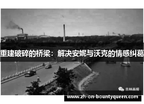 重建破碎的桥梁:解决安妮与沃克的情感纠葛 重建破碎的桥梁:解决安妮与沃克的情感纠葛