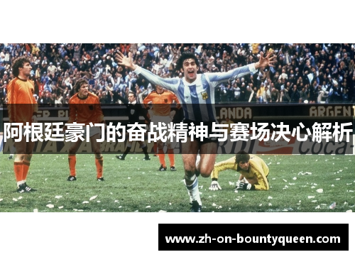 阿根廷豪门的奋战精神与赛场决心解析