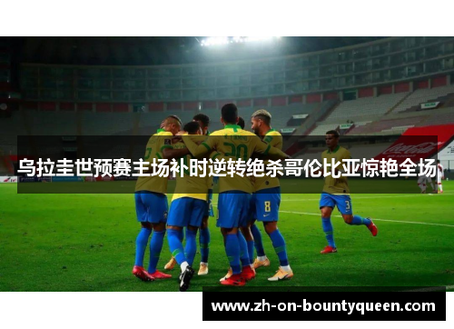 乌拉圭世预赛主场补时逆转绝杀哥伦比亚惊艳全场 乌拉圭世预赛主场补时逆转绝杀哥伦比亚惊艳全场
