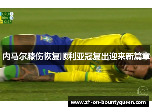 内马尔膝伤恢复顺利亚冠复出迎来新篇章 内马尔膝伤恢复顺利亚冠复出迎来新篇章