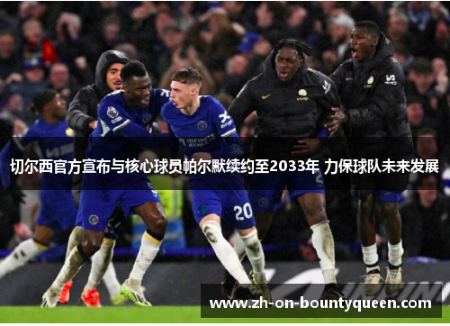 切尔西官方宣布与核心球员帕尔默续约至2033年 力保球队未来发展