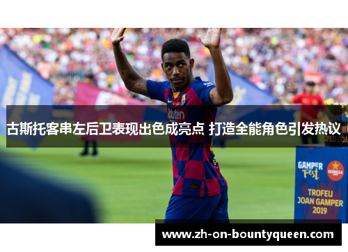 古斯托客串左后卫表现出色成亮点 打造全能角色引发热议 古斯托客串左后卫表现出色成亮点 打造全能角色引发热议