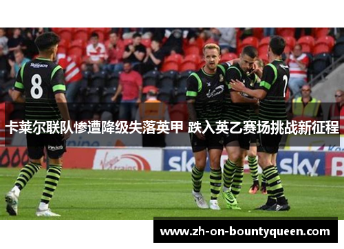 卡莱尔联队惨遭降级失落英甲 跌入英乙赛场挑战新征程 卡莱尔联队惨遭降级失落英甲 跌入英乙赛场挑战新征程