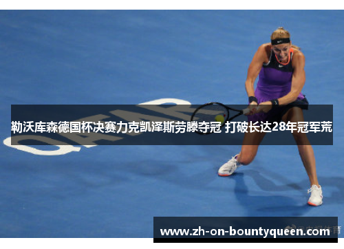 勒沃库森德国杯决赛力克凯泽斯劳滕夺冠 打破长达28年冠军荒 勒沃库森德国杯决赛力克凯泽斯劳滕夺冠 打破长达28年冠军荒