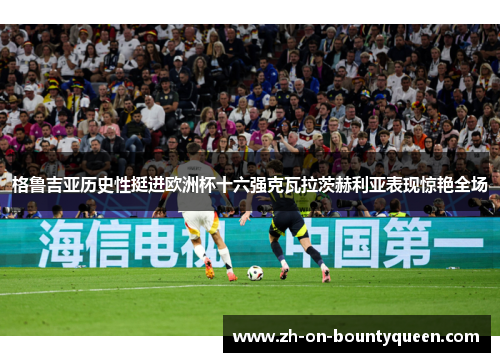 格鲁吉亚历史性挺进欧洲杯十六强克瓦拉茨赫利亚表现惊艳全场