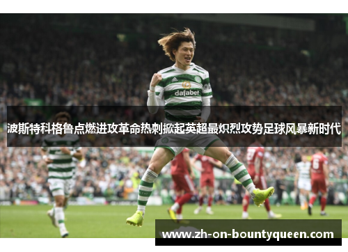 波斯特科格鲁点燃进攻革命热刺掀起英超最炽烈攻势足球风暴新时代