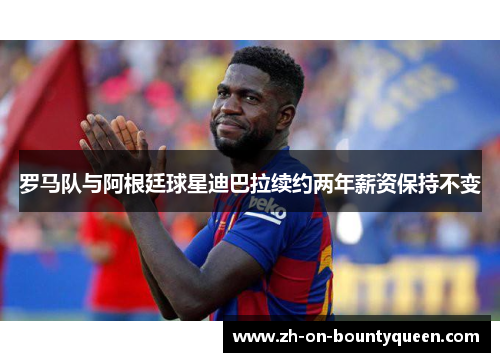 罗马队与阿根廷球星迪巴拉续约两年薪资保持不变