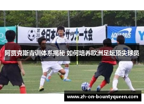 阿贾克斯青训体系揭秘 如何培养欧洲足坛顶尖球员