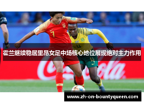 霍兰继续稳居里昂女足中场核心地位展现绝对主力作用