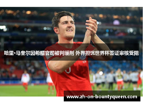 哈里·马奎尔因希腊官司被判缓刑 外界担忧世界杯签证审核受阻 哈里·马奎尔因希腊官司被判缓刑 外界担忧世界杯签证审核受阻