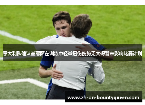 意大利队确认基耶萨在训练中轻微扭伤伤势无大碍暂未影响比赛计划 意大利队确认基耶萨在训练中轻微扭伤伤势无大碍暂未影响比赛计划