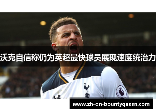 沃克自信称仍为英超最快球员展现速度统治力