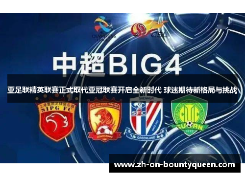 亚足联精英联赛正式取代亚冠联赛开启全新时代 球迷期待新格局与挑战